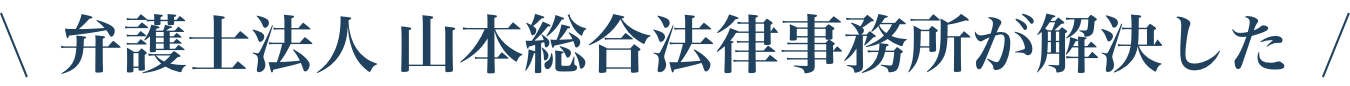 弁護士法人 山本総合法律事務所が解決した